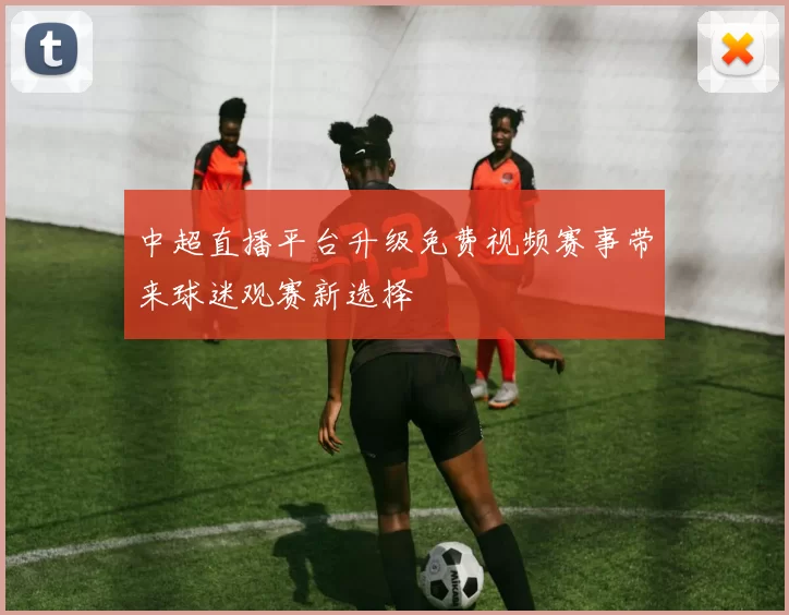 中超直播平台升级免费视频赛事带来球迷观赛新选择