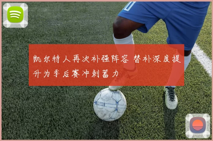 凯尔特人再次补强阵容 替补深度提升为季后赛冲刺蓄力