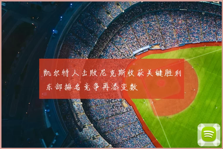 凯尔特人击败尼克斯收获关键胜利 东部排名竞争再添变数