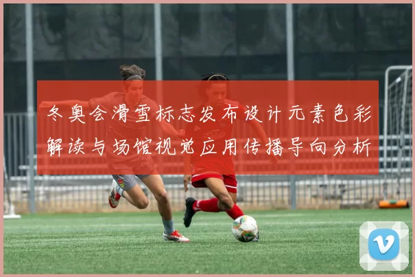 冬奥会滑雪标志发布设计元素色彩解读与场馆视觉应用传播导向分析