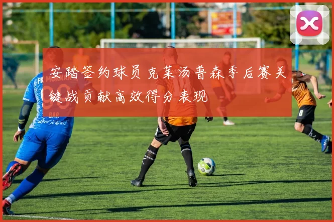 安踏签约球员克莱汤普森季后赛关键战贡献高效得分表现