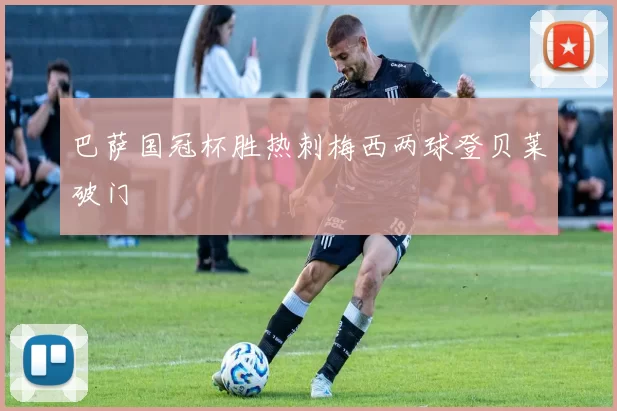 巴萨国冠杯胜热刺梅西两球登贝莱破门