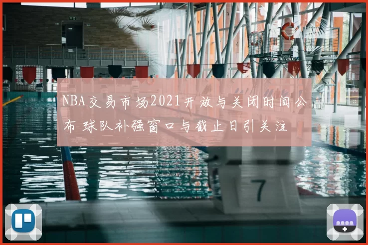 NBA交易市场2021开放与关闭时间公布 球队补强窗口与截止日引关注