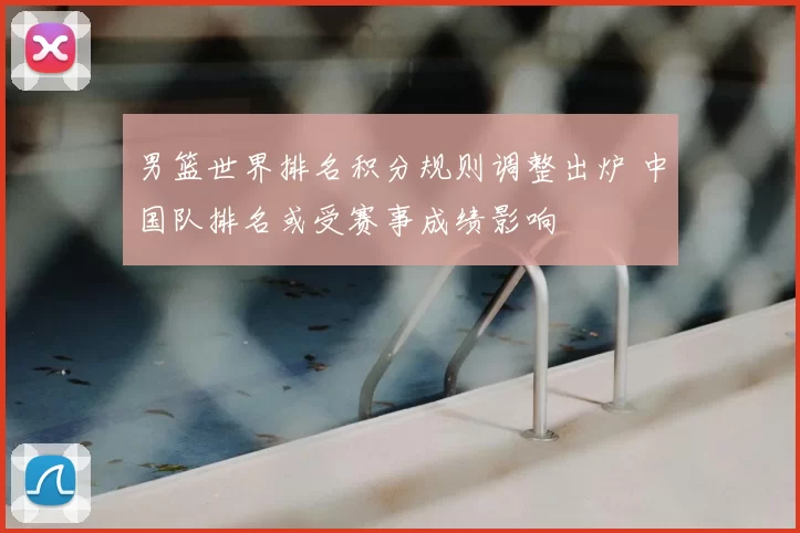 男篮世界排名积分规则调整出炉 中国队排名或受赛事成绩影响