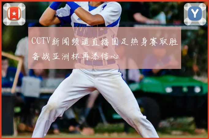 CCTV新闻频道直播国足热身赛取胜备战亚洲杯再添信心