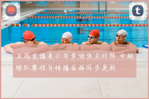 亚冠直播表公布多场焦点对阵 中超球队赛程与转播安排同步更新
