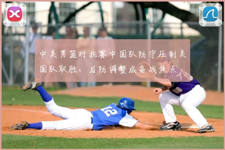中美男篮对抗赛中国队防守压制美国队取胜，后防调整成备战焦点