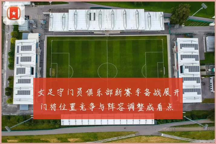 女足守门员俱乐部新赛季备战展开 门将位置竞争与阵容调整成看点
