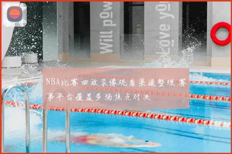 NBA比赛回放录像观看渠道整理 赛事平台覆盖多场焦点对决