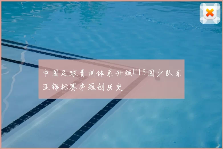 中国足球青训体系升级U15国少队东亚锦标赛夺冠创历史