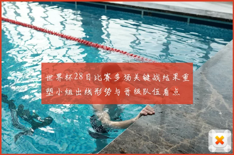 世界杯28日比赛多场关键战结果重塑小组出线形势与晋级队伍看点