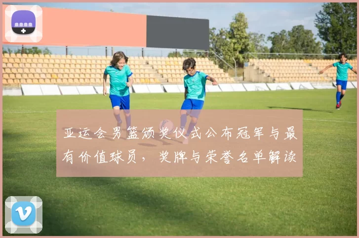 亚运会男篮颁奖仪式公布冠军与最有价值球员,奖牌与荣誉名单解读