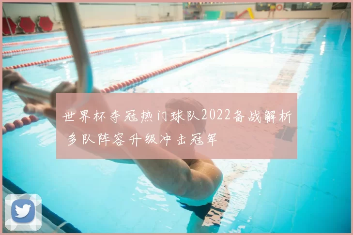 世界杯夺冠热门球队2022备战解析 多队阵容升级冲击冠军