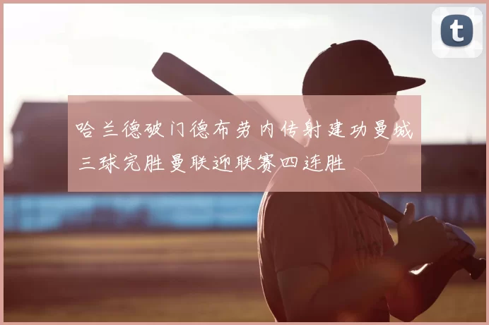哈兰德破门德布劳内传射建功曼城三球完胜曼联迎联赛四连胜