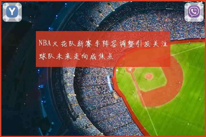 NBA火花队新赛季阵容调整引发关注球队未来走向成焦点