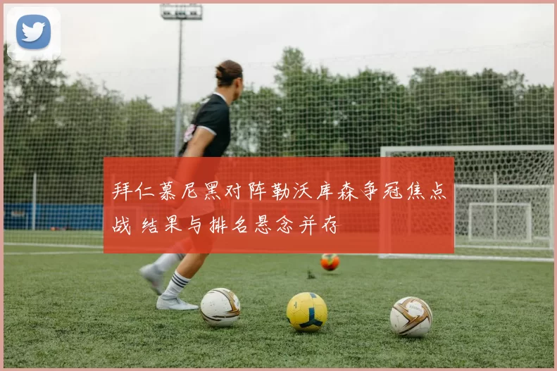 拜仁慕尼黑对阵勒沃库森争冠焦点战 结果与排名悬念并存