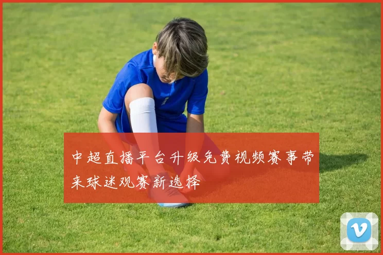 中超直播平台升级免费视频赛事带来球迷观赛新选择