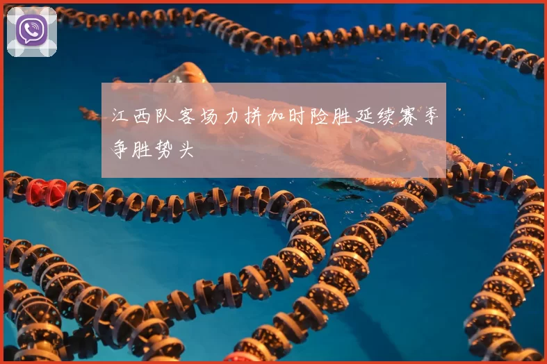 江西队客场力拼加时险胜延续赛季争胜势头