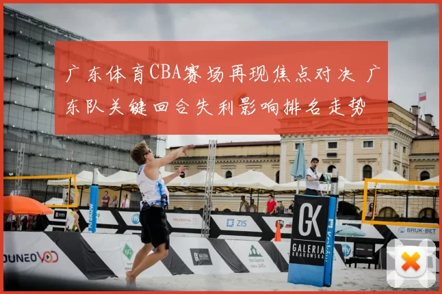 广东体育CBA赛场再现焦点对决 广东队关键回合失利影响排名走势