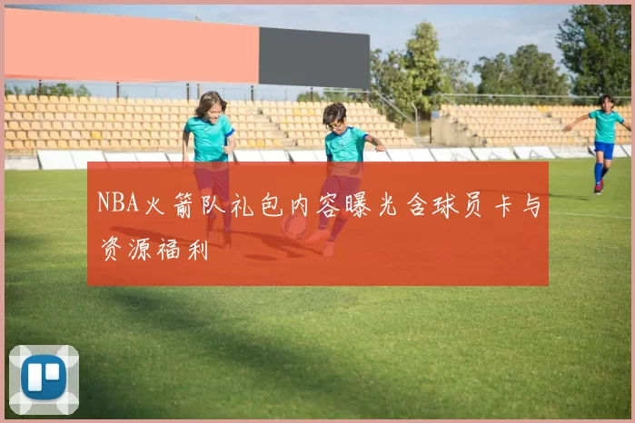 NBA火箭队礼包内容曝光含球员卡与资源福利