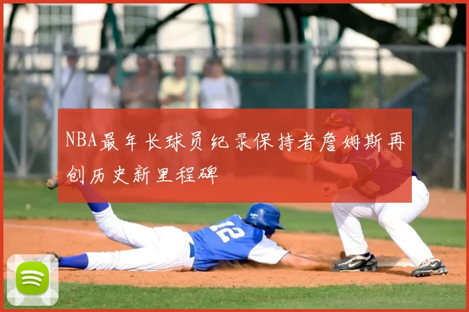 NBA最年长球员纪录保持者詹姆斯再创历史新里程碑