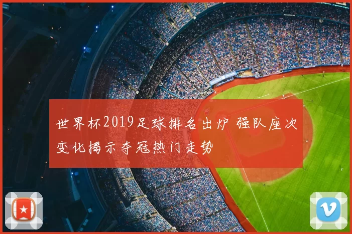 世界杯2019足球排名出炉 强队座次变化揭示夺冠热门走势