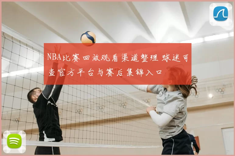 NBA比赛回放观看渠道整理 球迷可查官方平台与赛后集锦入口