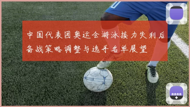 中国代表团奥运会游泳接力失利后备战策略调整与选手名单展望