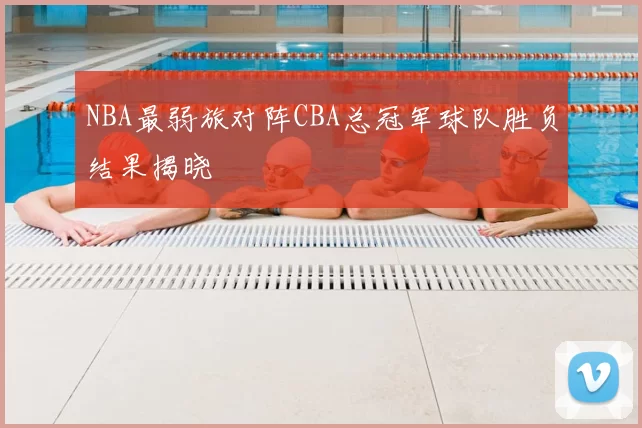 NBA最弱旅对阵CBA总冠军球队胜负结果揭晓