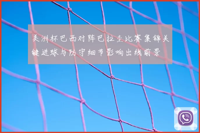 美洲杯巴西对阵巴拉圭比赛集锦关键进球与防守细节影响出线前景