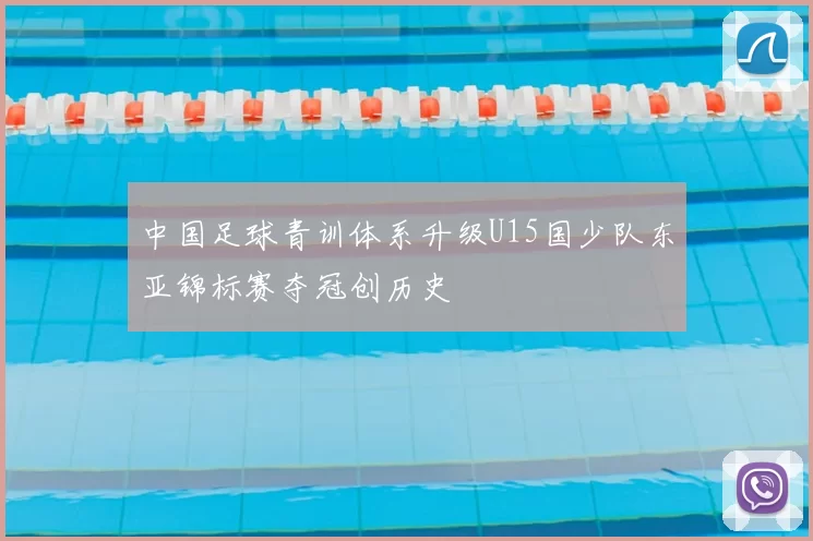 中国足球青训体系升级U15国少队东亚锦标赛夺冠创历史