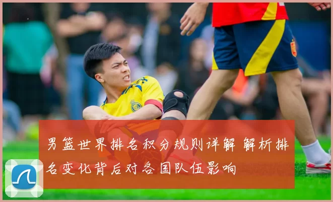 男篮世界排名积分规则详解 解析排名变化背后对各国队伍影响