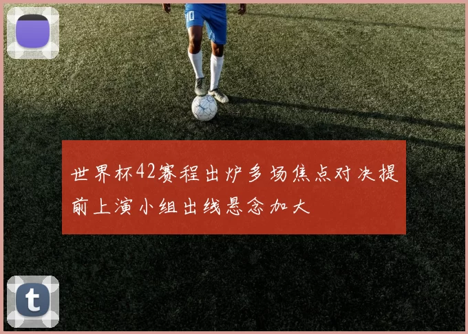 世界杯42赛程出炉多场焦点对决提前上演小组出线悬念加大