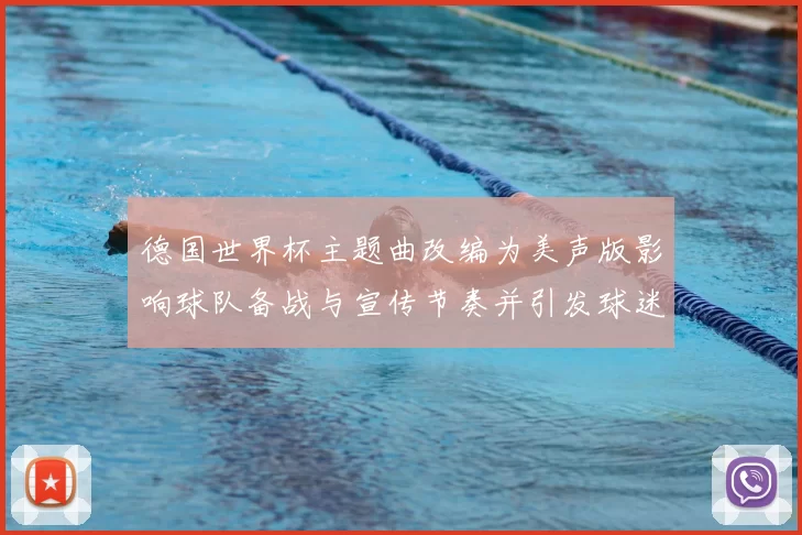 德国世界杯主题曲改编为美声版影响球队备战与宣传节奏并引发球迷关注