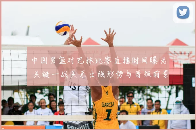 中国男篮对巴林比赛直播时间曝光 关键一战关系出线形势与晋级前景