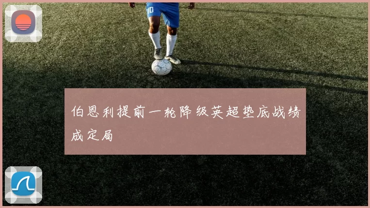 伯恩利提前一轮降级英超垫底战绩成定局