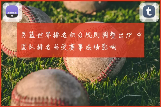 男篮世界排名积分规则调整出炉 中国队排名或受赛事成绩影响