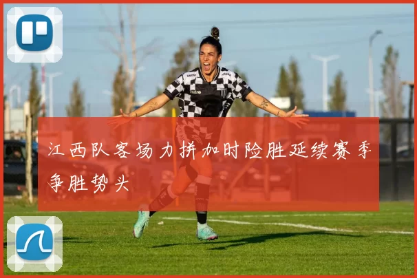 江西队客场力拼加时险胜延续赛季争胜势头