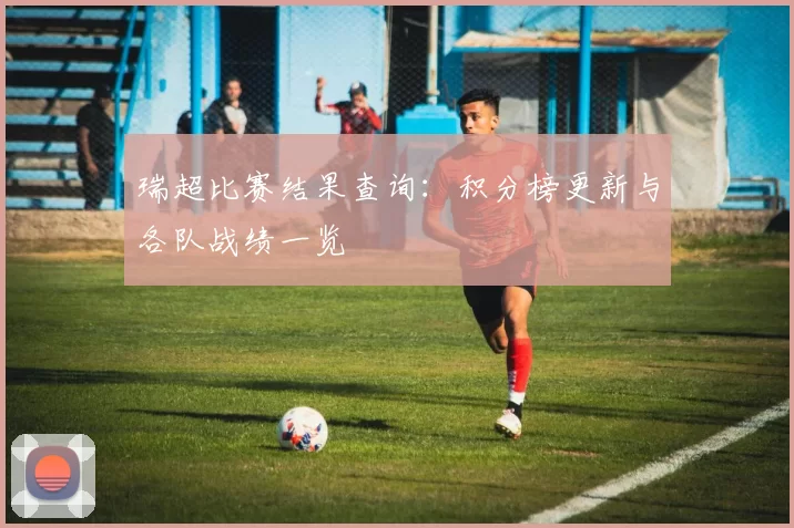 瑞超比赛结果查询：积分榜更新与各队战绩一览