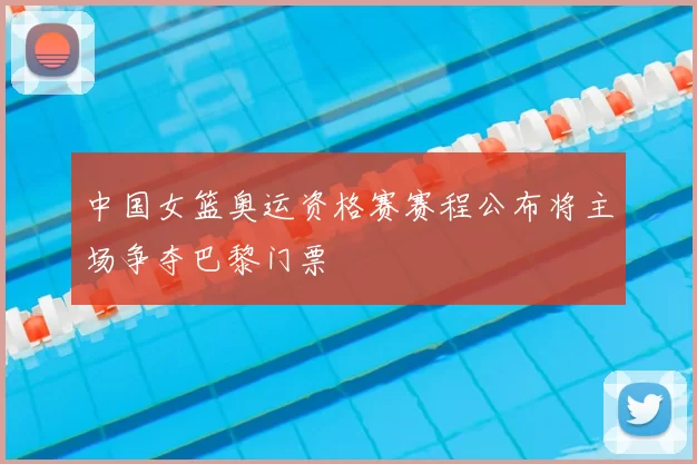 中国女篮奥运资格赛赛程公布将主场争夺巴黎门票