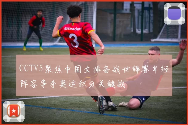 CCTV5聚焦中国女排备战世锦赛年轻阵容争夺奥运积分关键战
