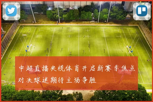 中超直播央视体育开启新赛季焦点对决球迷期待主场争胜