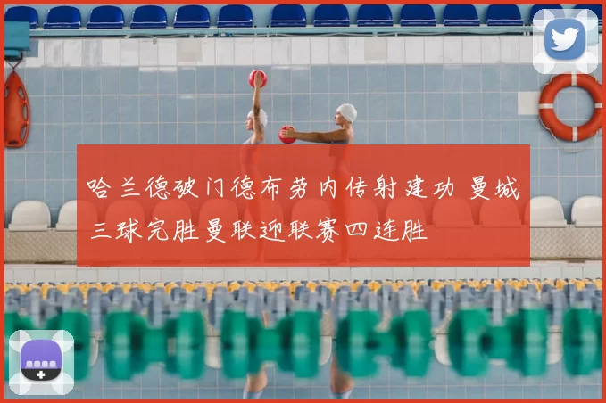 哈兰德破门德布劳内传射建功 曼城三球完胜曼联迎联赛四连胜
