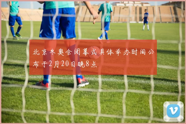 北京冬奥会闭幕式具体举办时间公布于2月20日晚8点
