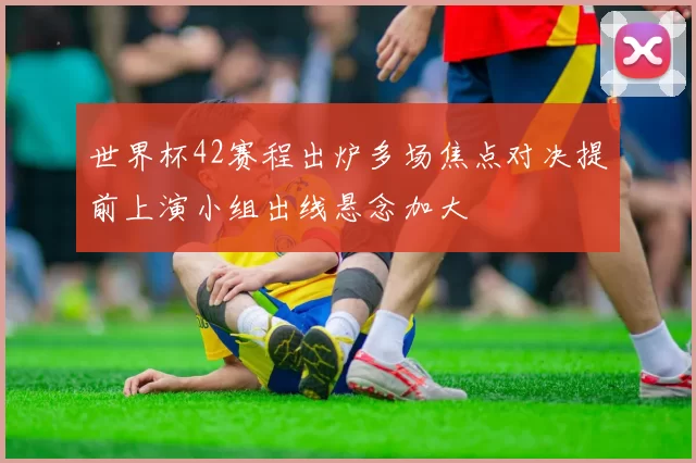 世界杯42赛程出炉多场焦点对决提前上演小组出线悬念加大
