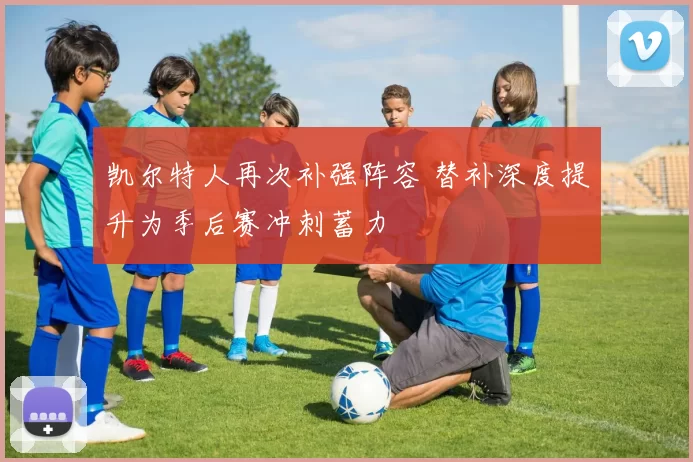 凯尔特人再次补强阵容 替补深度提升为季后赛冲刺蓄力