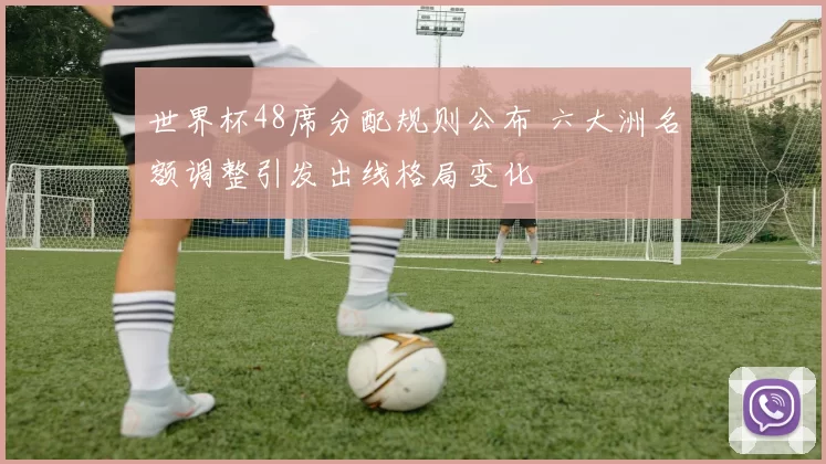 世界杯48席分配规则公布 六大洲名额调整引发出线格局变化
