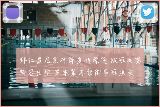 拜仁慕尼黑对阵多特蒙德 欧冠决赛阵容出炉 罗本莱万领衔争冠焦点