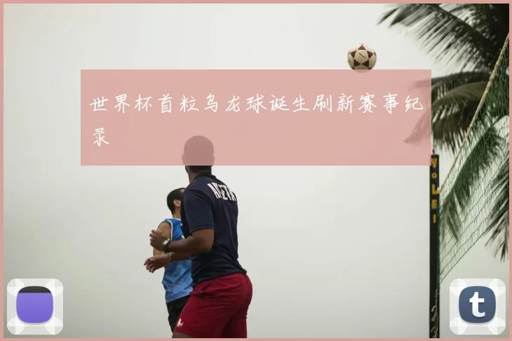 世界杯首粒乌龙球诞生刷新赛事纪录