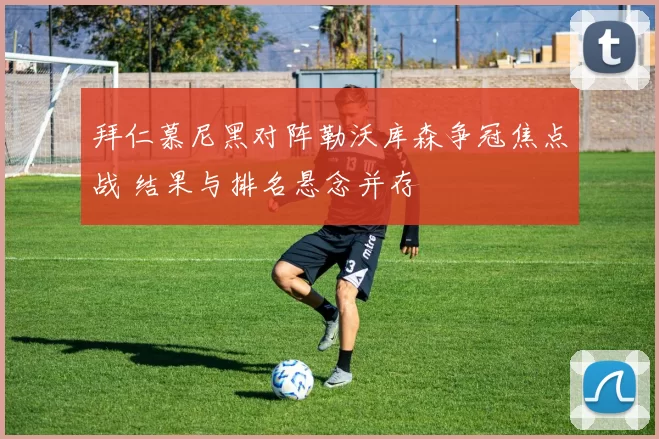 拜仁慕尼黑对阵勒沃库森争冠焦点战 结果与排名悬念并存